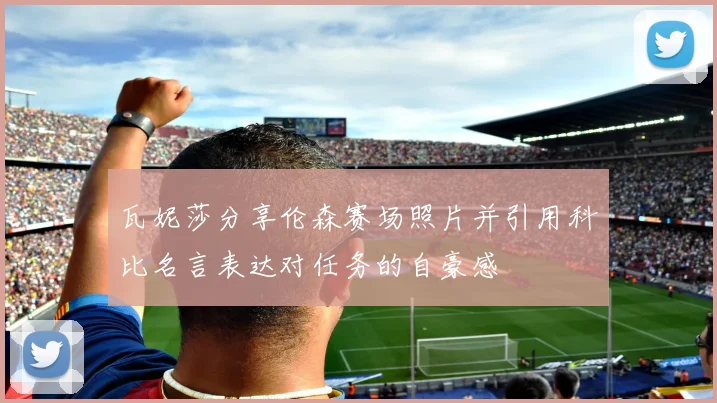 瓦妮莎分享伦森赛场照片并引用科比名言表达对任务的自豪感