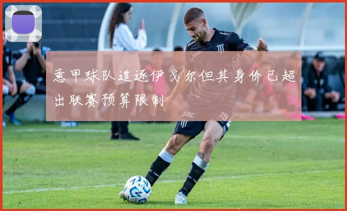 意甲球队追逐伊戈尔但其身价已超出联赛预算限制