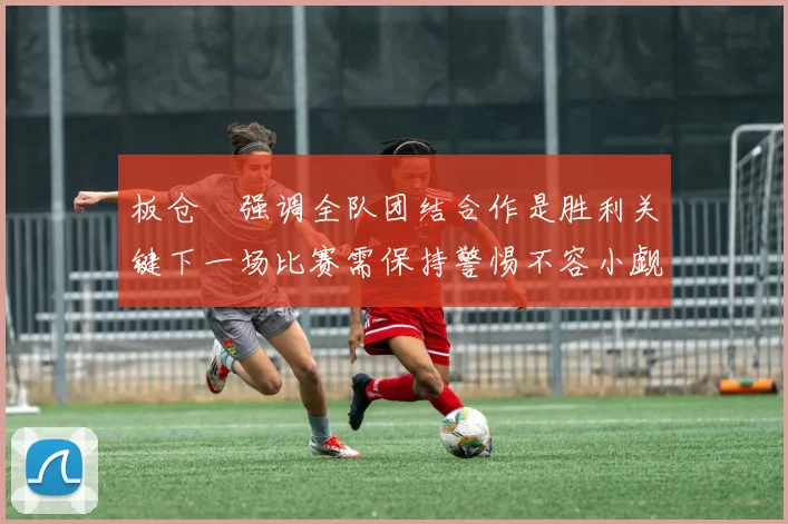 板仓滉强调全队团结合作是胜利关键下一场比赛需保持警惕不容小觑