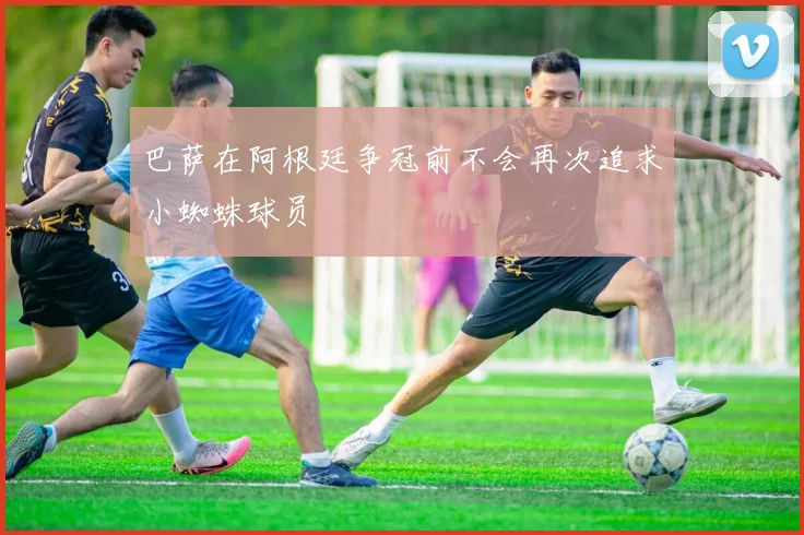 巴萨在阿根廷争冠前不会再次追求小蜘蛛球员