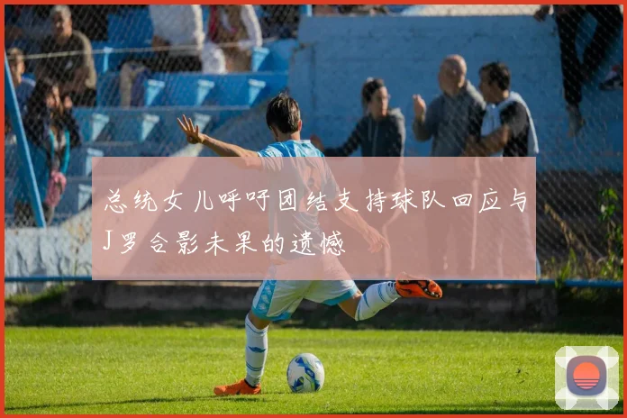 总统女儿呼吁团结支持球队回应与J罗合影未果的遗憾