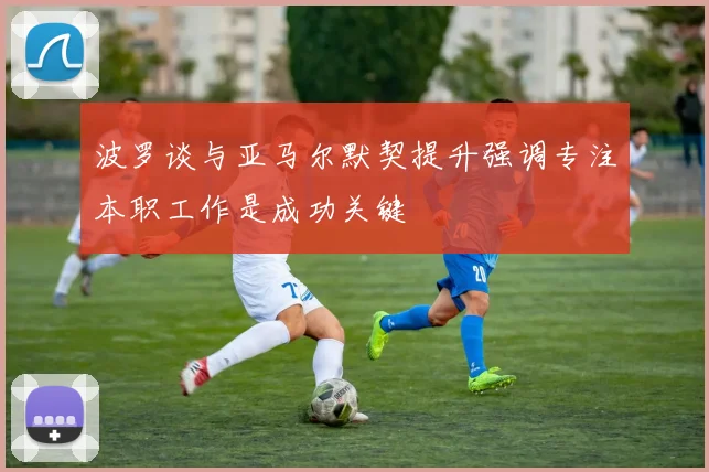 波罗谈与亚马尔默契提升强调专注本职工作是成功关键