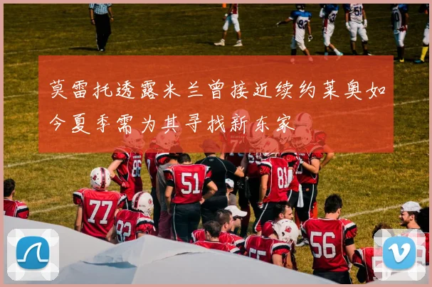 莫雷托透露米兰曾接近续约莱奥如今夏季需为其寻找新东家