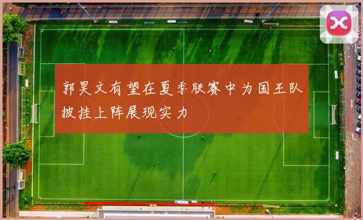 郭昊文有望在夏季联赛中为国王队披挂上阵展现实力