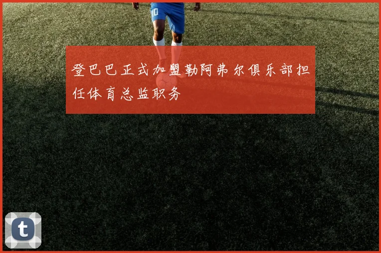 登巴巴正式加盟勒阿弗尔俱乐部担任体育总监职务