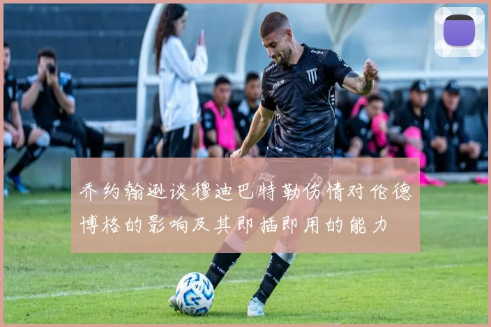 乔约翰逊谈穆迪巴特勒伤情对伦德博格的影响及其即插即用的能力