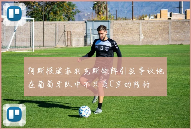 阿斯报道菲利克斯缺阵引发争议他在葡萄牙队中不只是C罗的陪衬