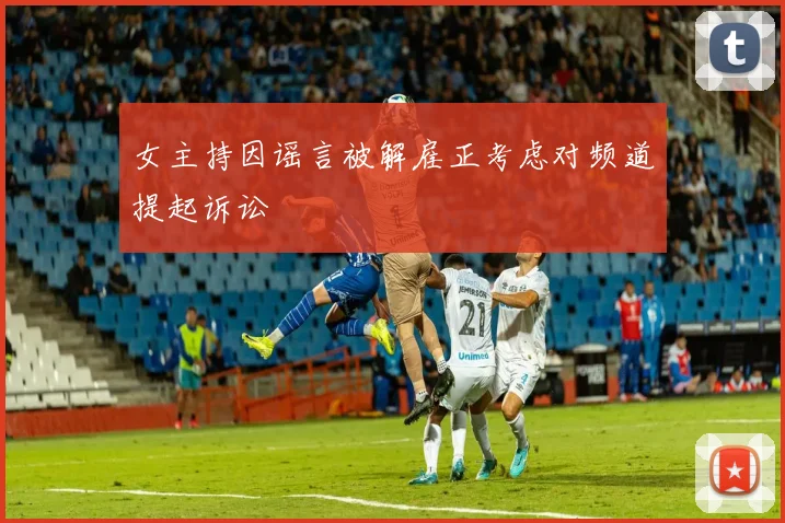女主持因谣言被解雇正考虑对频道提起诉讼