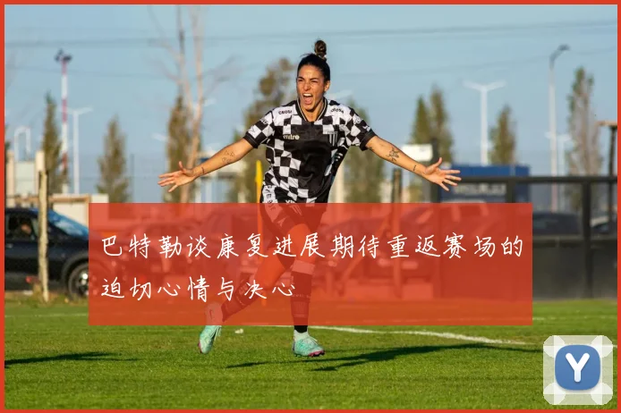 巴特勒谈康复进展期待重返赛场的迫切心情与决心